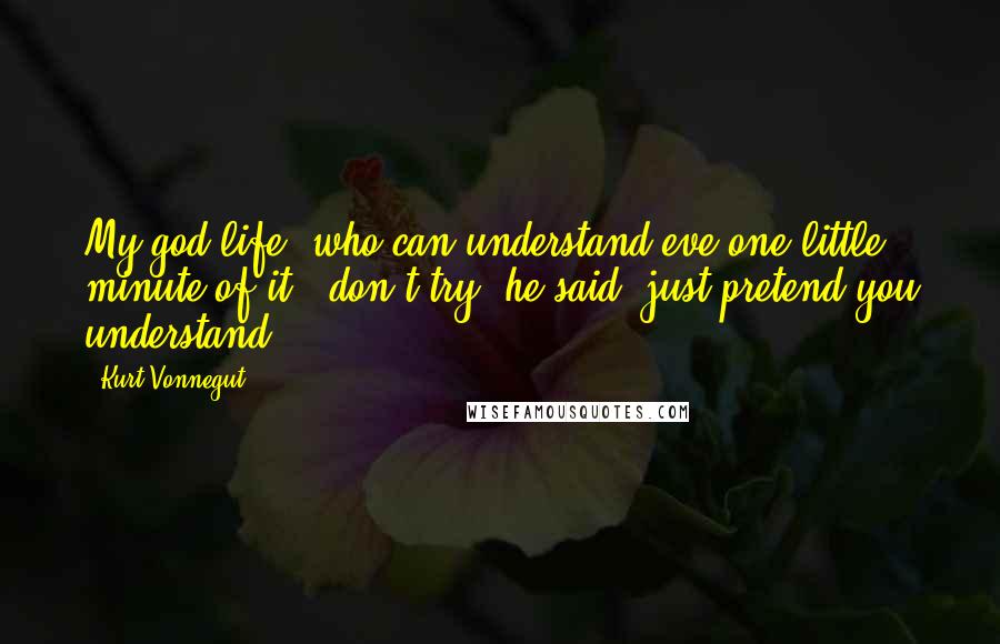 Kurt Vonnegut Quotes: My god-life! who can understand eve one little minute of it? 'don't try' he said 'just pretend you understand.