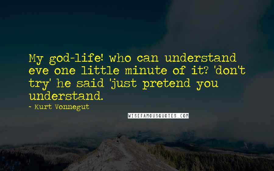 Kurt Vonnegut Quotes: My god-life! who can understand eve one little minute of it? 'don't try' he said 'just pretend you understand.