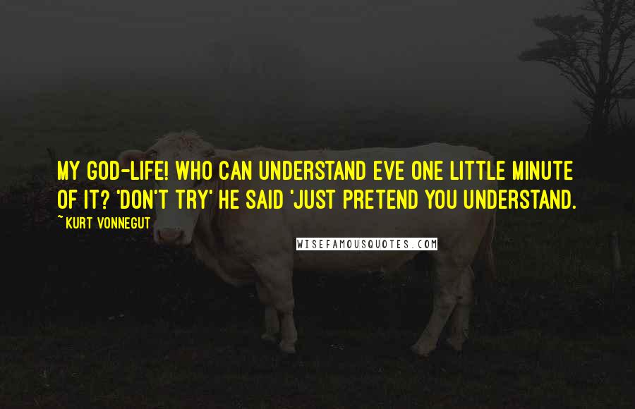 Kurt Vonnegut Quotes: My god-life! who can understand eve one little minute of it? 'don't try' he said 'just pretend you understand.