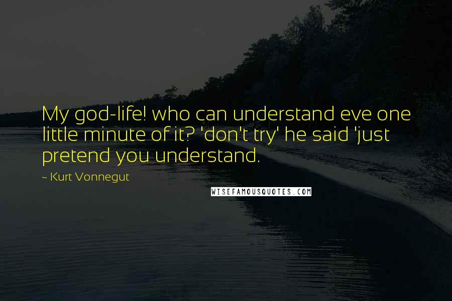 Kurt Vonnegut Quotes: My god-life! who can understand eve one little minute of it? 'don't try' he said 'just pretend you understand.