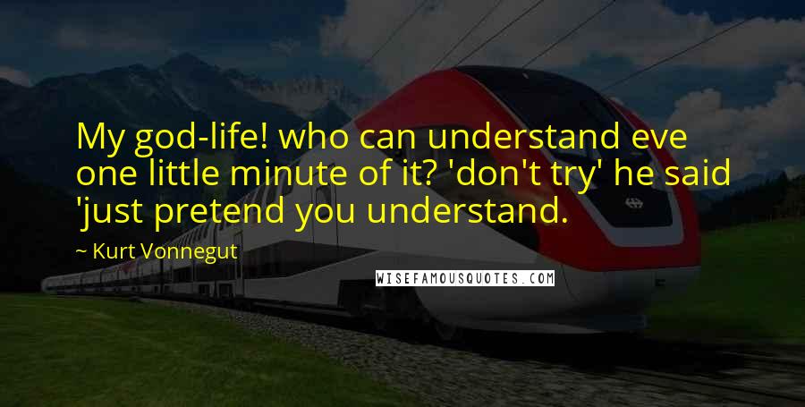 Kurt Vonnegut Quotes: My god-life! who can understand eve one little minute of it? 'don't try' he said 'just pretend you understand.