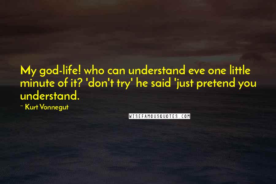 Kurt Vonnegut Quotes: My god-life! who can understand eve one little minute of it? 'don't try' he said 'just pretend you understand.