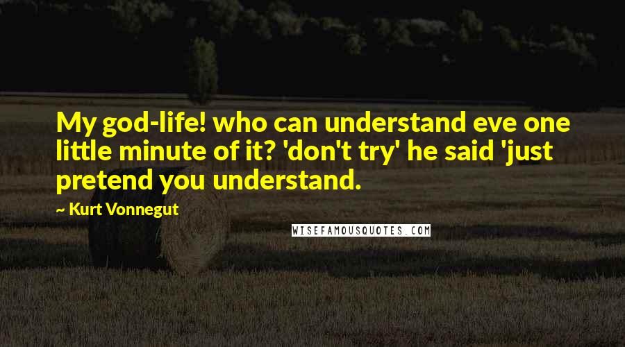 Kurt Vonnegut Quotes: My god-life! who can understand eve one little minute of it? 'don't try' he said 'just pretend you understand.