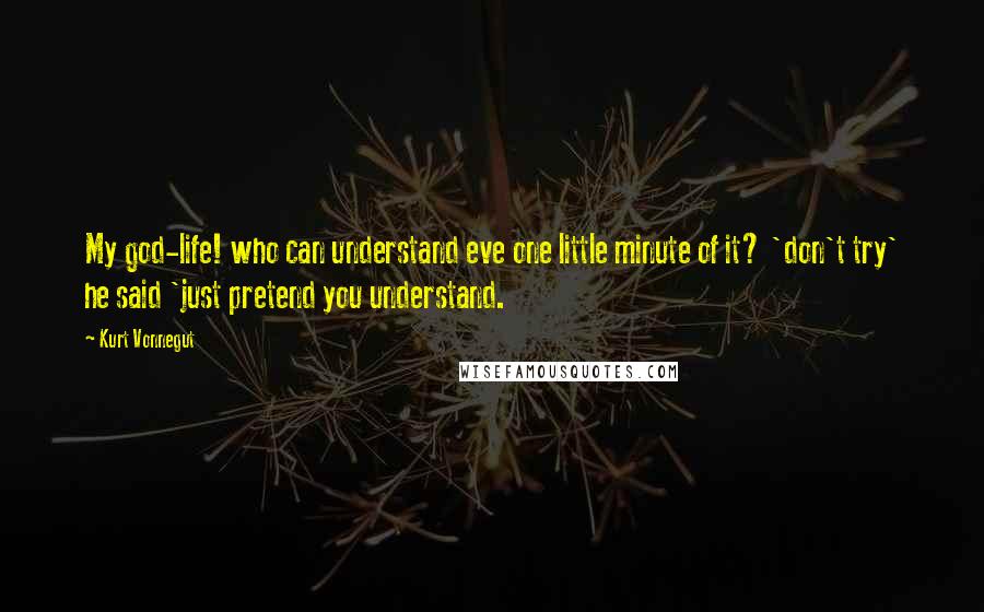 Kurt Vonnegut Quotes: My god-life! who can understand eve one little minute of it? 'don't try' he said 'just pretend you understand.