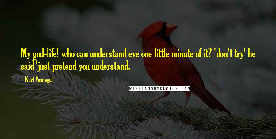 Kurt Vonnegut Quotes: My god-life! who can understand eve one little minute of it? 'don't try' he said 'just pretend you understand.