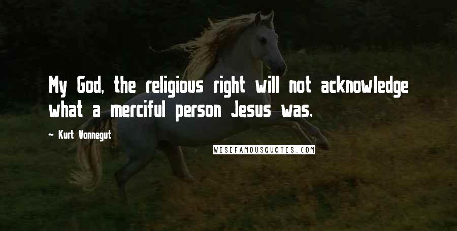 Kurt Vonnegut Quotes: My God, the religious right will not acknowledge what a merciful person Jesus was.