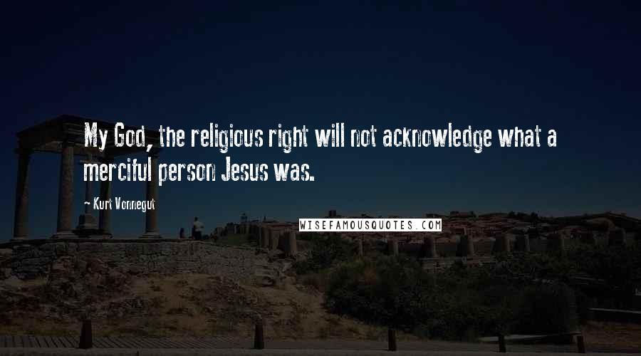 Kurt Vonnegut Quotes: My God, the religious right will not acknowledge what a merciful person Jesus was.