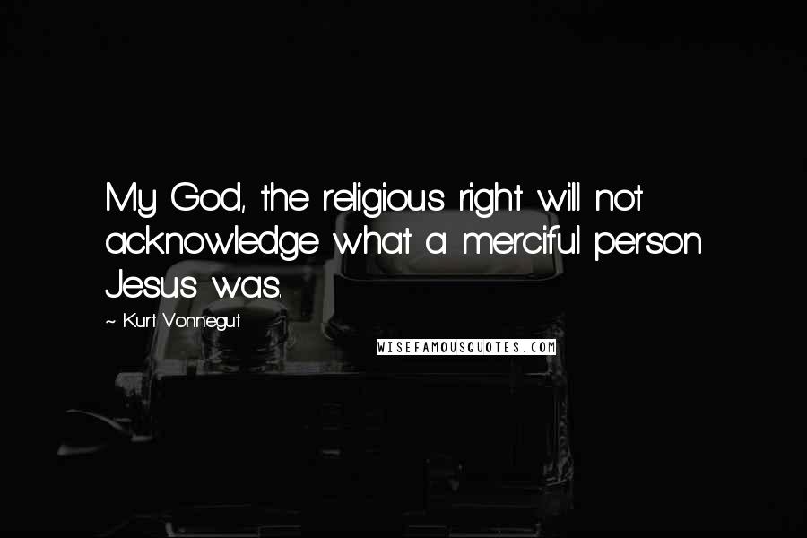 Kurt Vonnegut Quotes: My God, the religious right will not acknowledge what a merciful person Jesus was.