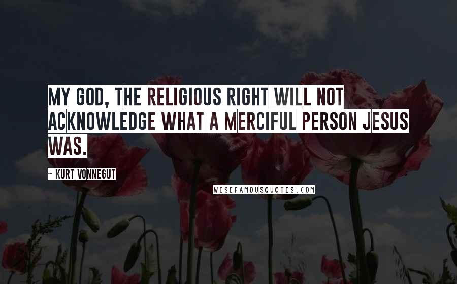 Kurt Vonnegut Quotes: My God, the religious right will not acknowledge what a merciful person Jesus was.