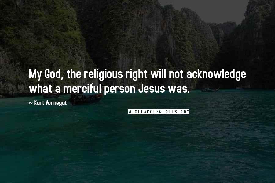 Kurt Vonnegut Quotes: My God, the religious right will not acknowledge what a merciful person Jesus was.