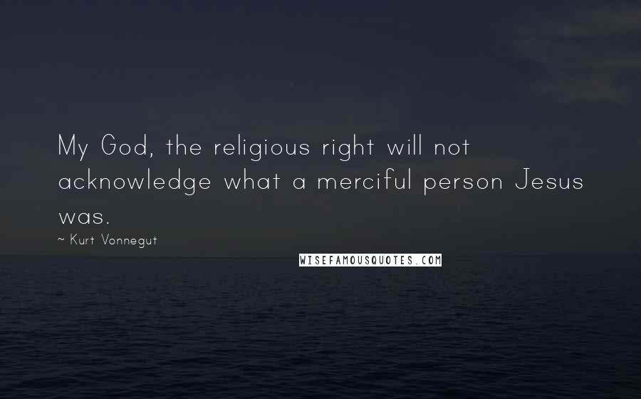 Kurt Vonnegut Quotes: My God, the religious right will not acknowledge what a merciful person Jesus was.