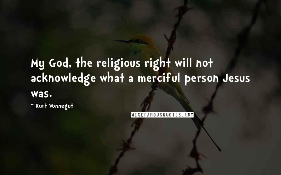 Kurt Vonnegut Quotes: My God, the religious right will not acknowledge what a merciful person Jesus was.