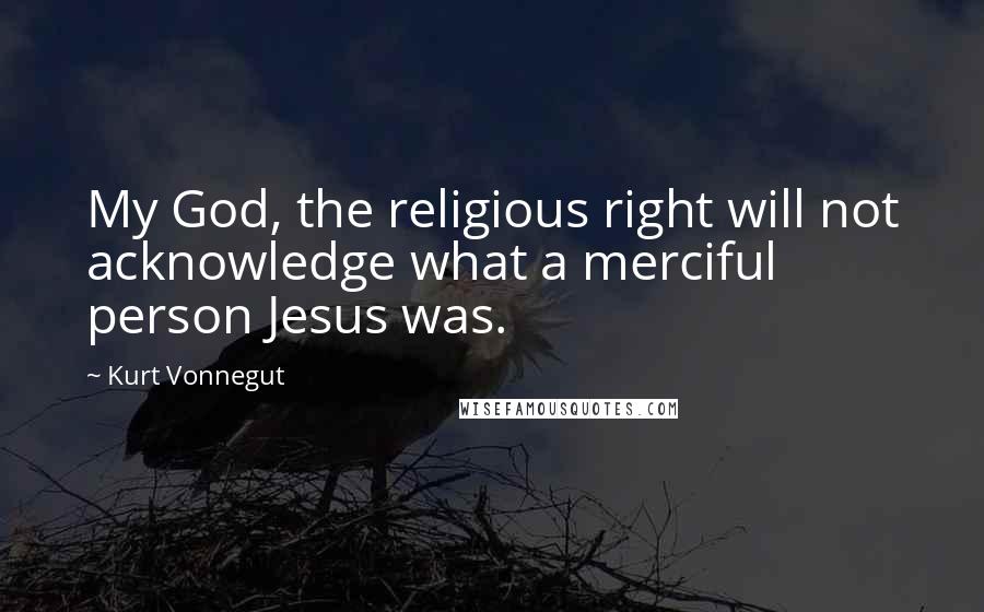 Kurt Vonnegut Quotes: My God, the religious right will not acknowledge what a merciful person Jesus was.