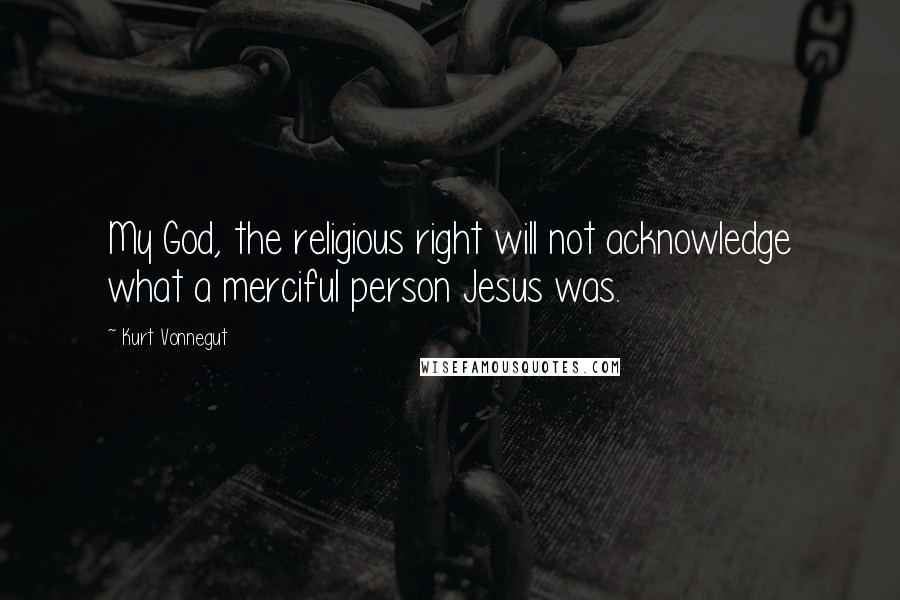 Kurt Vonnegut Quotes: My God, the religious right will not acknowledge what a merciful person Jesus was.