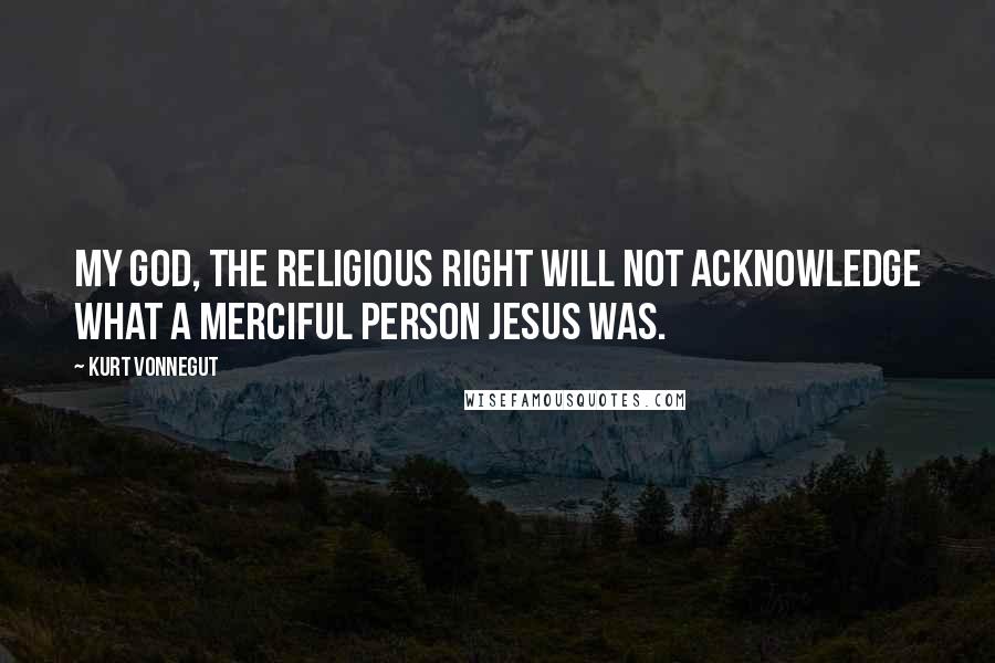 Kurt Vonnegut Quotes: My God, the religious right will not acknowledge what a merciful person Jesus was.