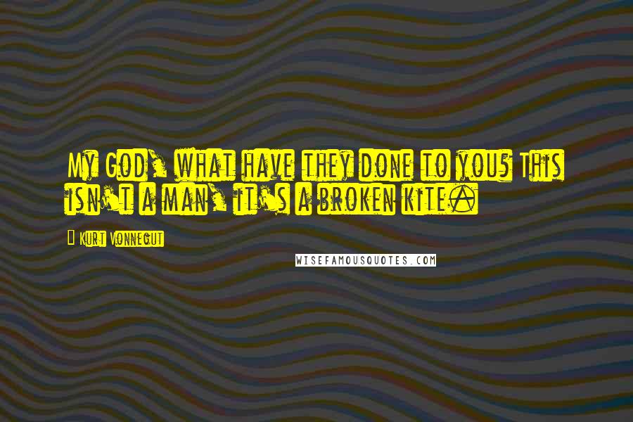 Kurt Vonnegut Quotes: My God, what have they done to you? This isn't a man, it's a broken kite.
