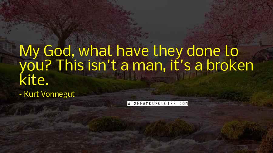 Kurt Vonnegut Quotes: My God, what have they done to you? This isn't a man, it's a broken kite.