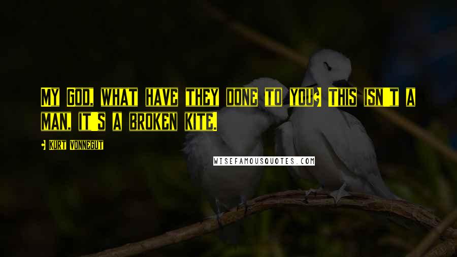Kurt Vonnegut Quotes: My God, what have they done to you? This isn't a man, it's a broken kite.