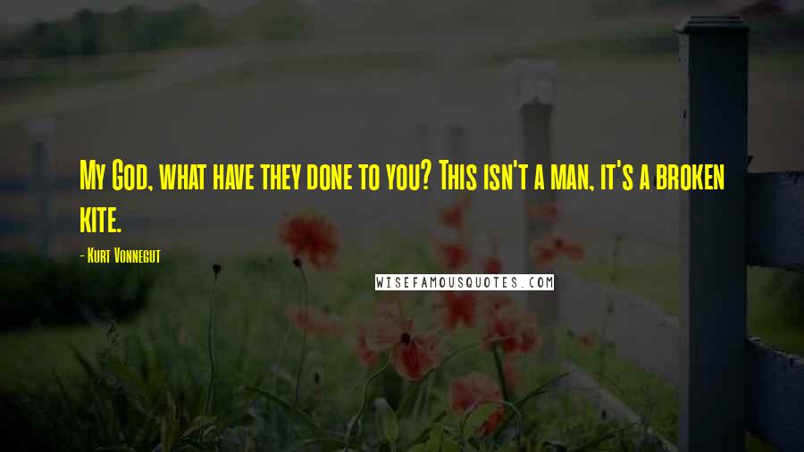 Kurt Vonnegut Quotes: My God, what have they done to you? This isn't a man, it's a broken kite.