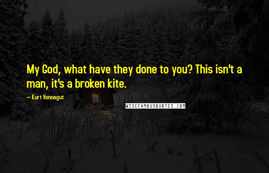 Kurt Vonnegut Quotes: My God, what have they done to you? This isn't a man, it's a broken kite.