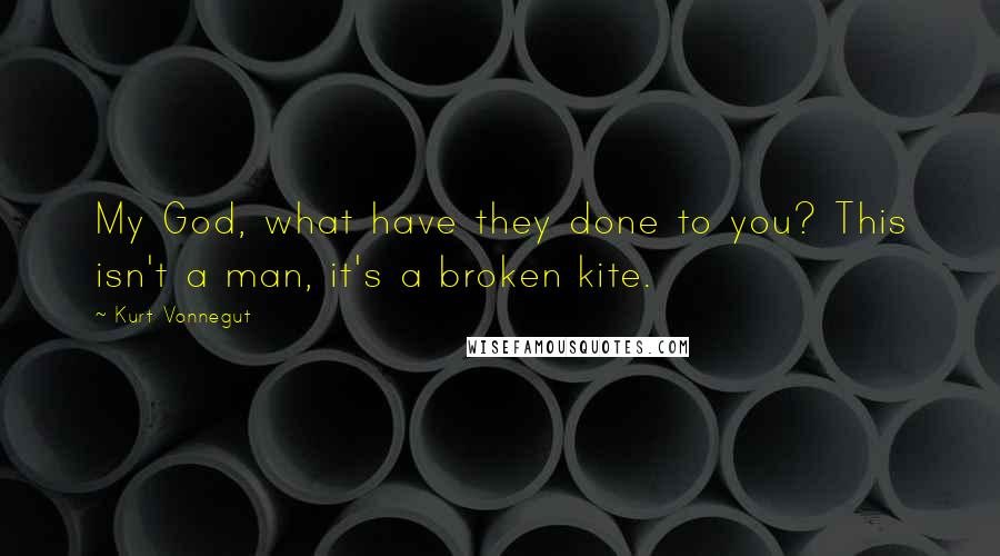 Kurt Vonnegut Quotes: My God, what have they done to you? This isn't a man, it's a broken kite.