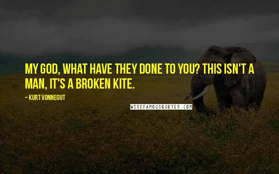 Kurt Vonnegut Quotes: My God, what have they done to you? This isn't a man, it's a broken kite.