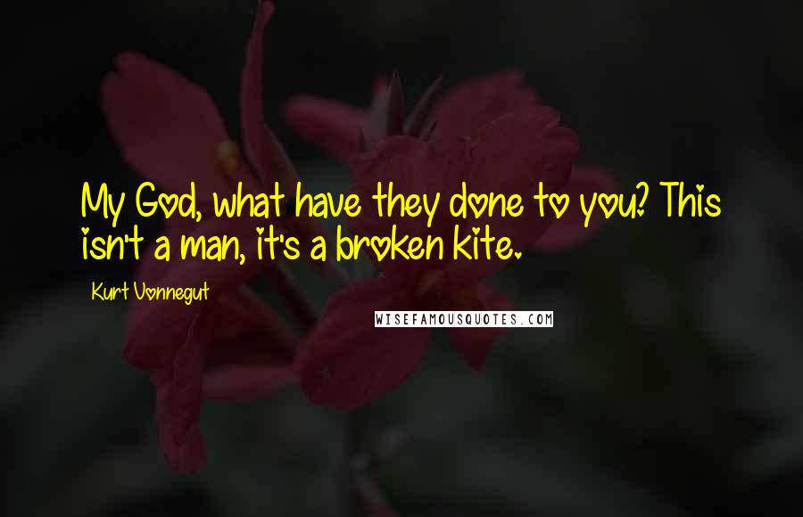 Kurt Vonnegut Quotes: My God, what have they done to you? This isn't a man, it's a broken kite.