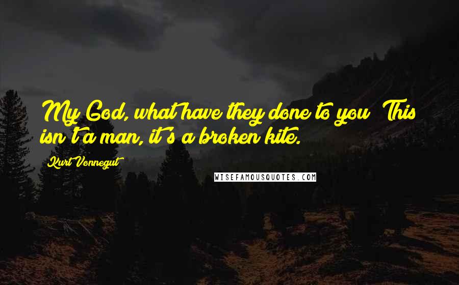 Kurt Vonnegut Quotes: My God, what have they done to you? This isn't a man, it's a broken kite.