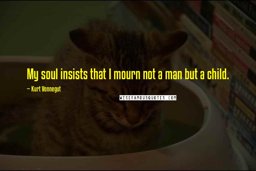 Kurt Vonnegut Quotes: My soul insists that I mourn not a man but a child.