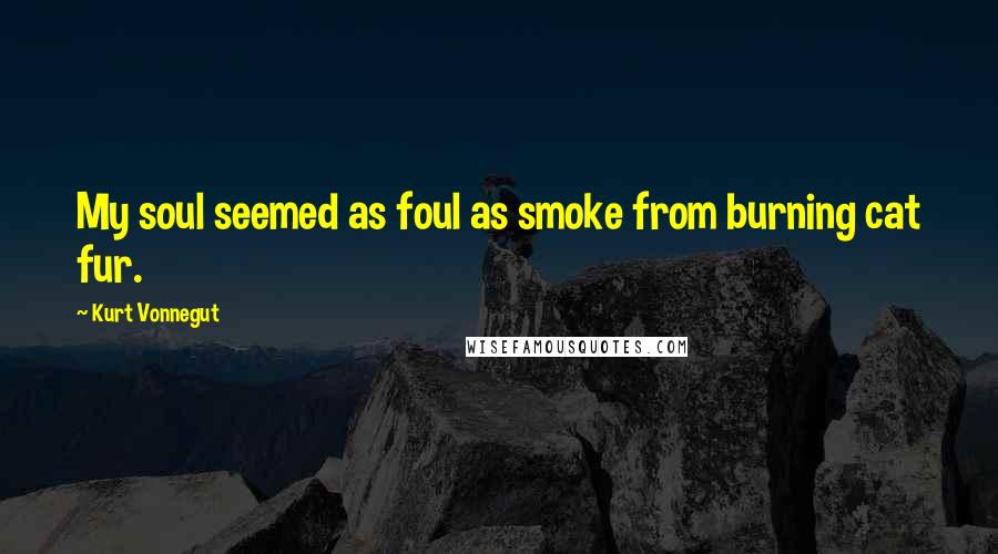 Kurt Vonnegut Quotes: My soul seemed as foul as smoke from burning cat fur.
