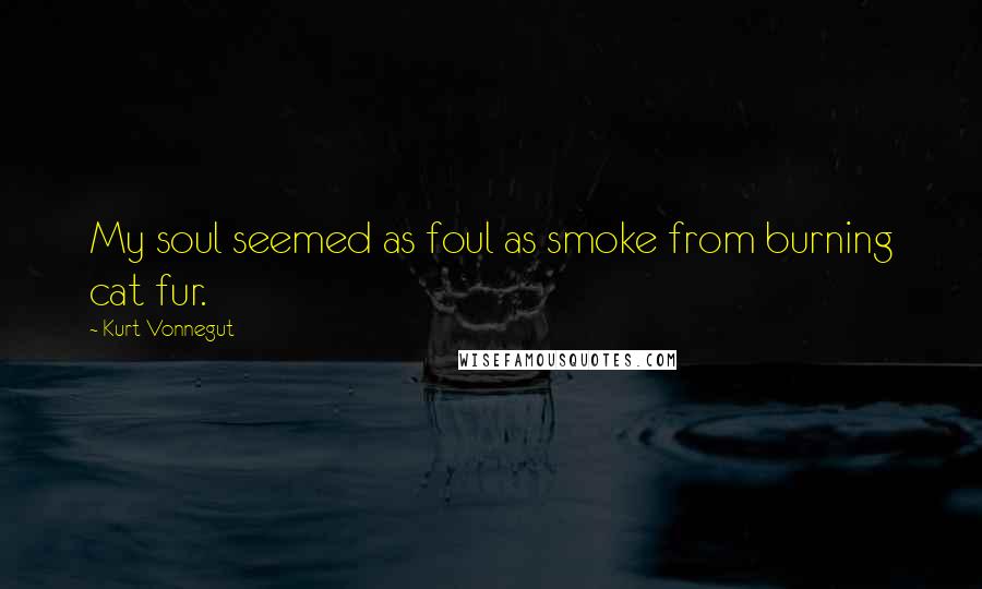 Kurt Vonnegut Quotes: My soul seemed as foul as smoke from burning cat fur.