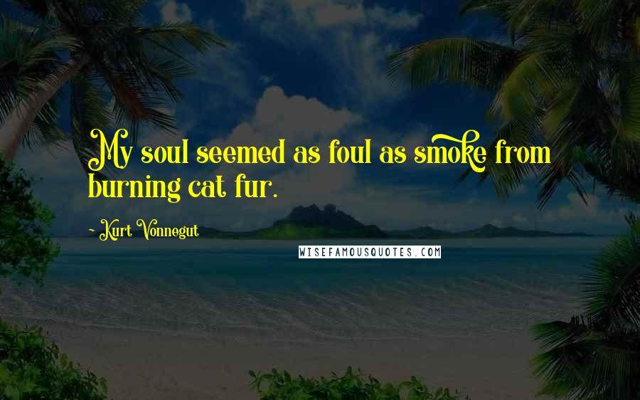 Kurt Vonnegut Quotes: My soul seemed as foul as smoke from burning cat fur.