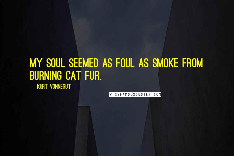 Kurt Vonnegut Quotes: My soul seemed as foul as smoke from burning cat fur.