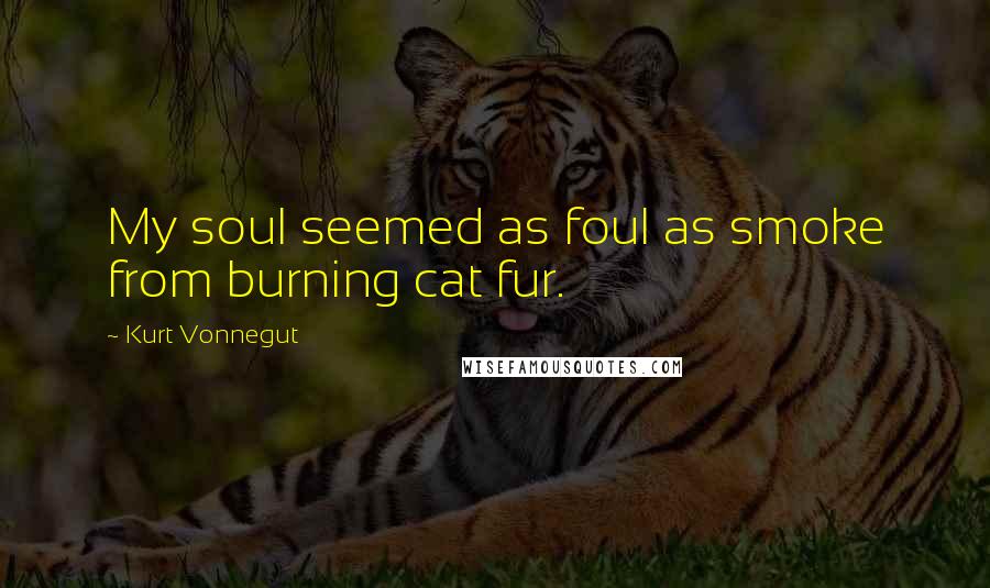 Kurt Vonnegut Quotes: My soul seemed as foul as smoke from burning cat fur.