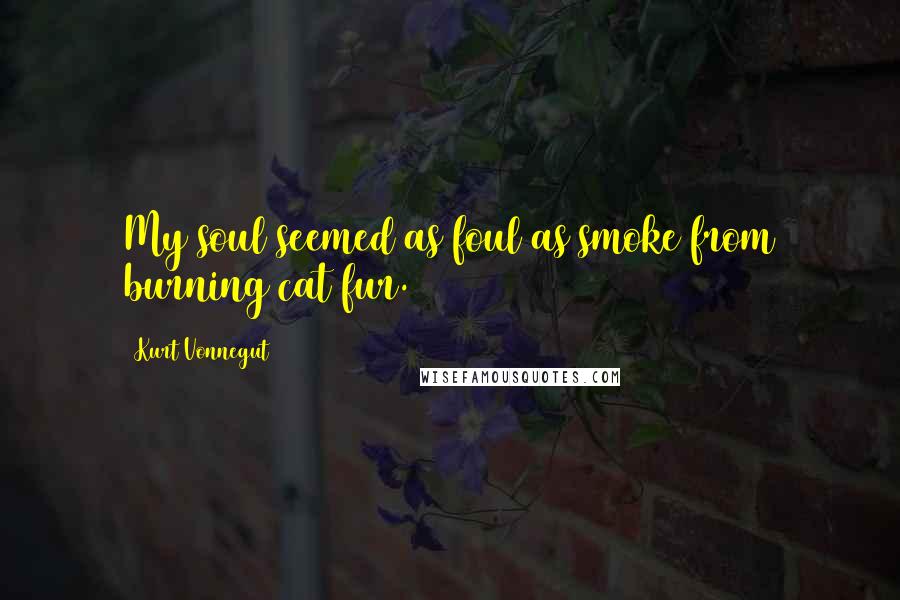 Kurt Vonnegut Quotes: My soul seemed as foul as smoke from burning cat fur.