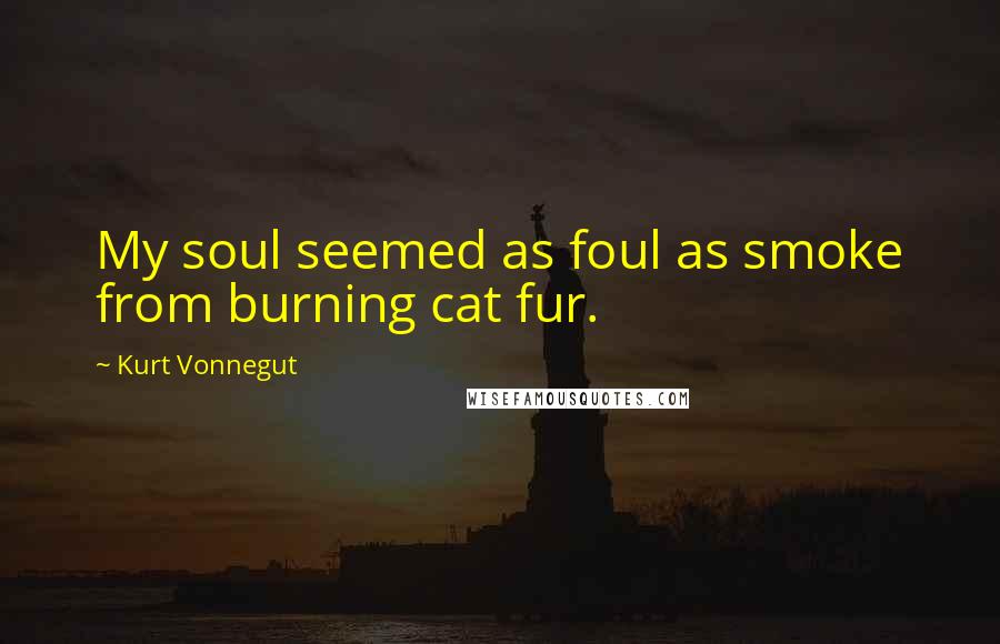 Kurt Vonnegut Quotes: My soul seemed as foul as smoke from burning cat fur.