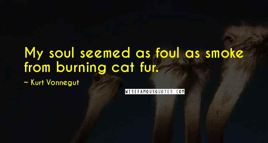 Kurt Vonnegut Quotes: My soul seemed as foul as smoke from burning cat fur.