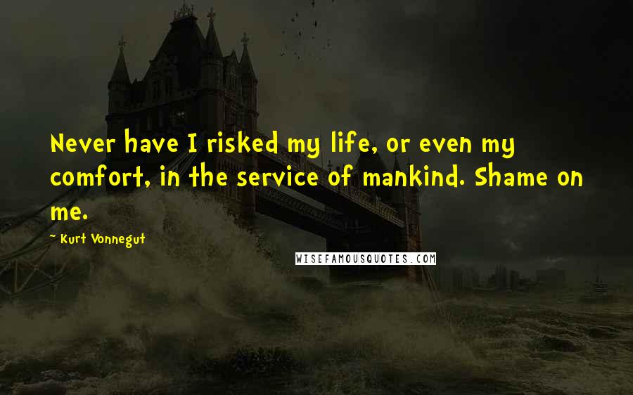 Kurt Vonnegut Quotes: Never have I risked my life, or even my comfort, in the service of mankind. Shame on me.