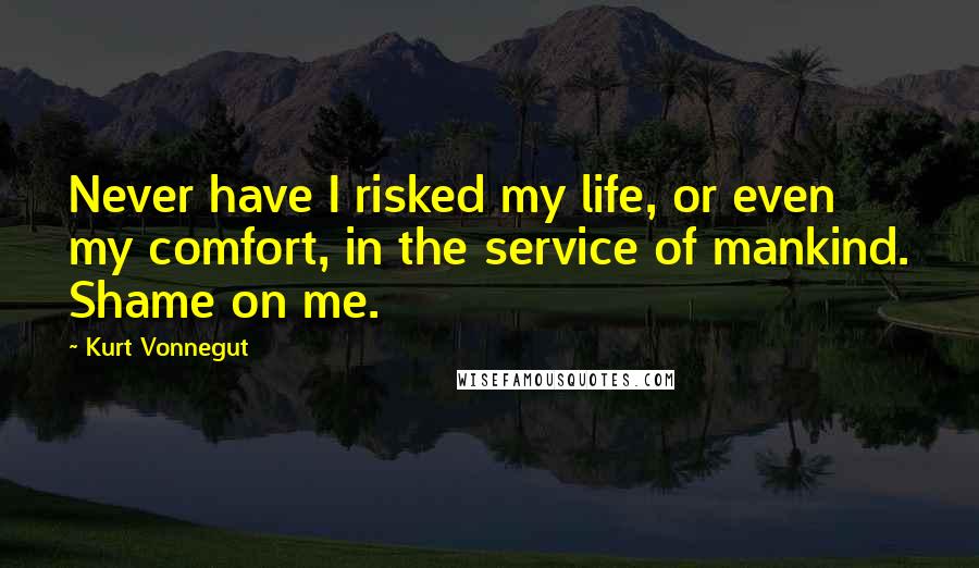 Kurt Vonnegut Quotes: Never have I risked my life, or even my comfort, in the service of mankind. Shame on me.