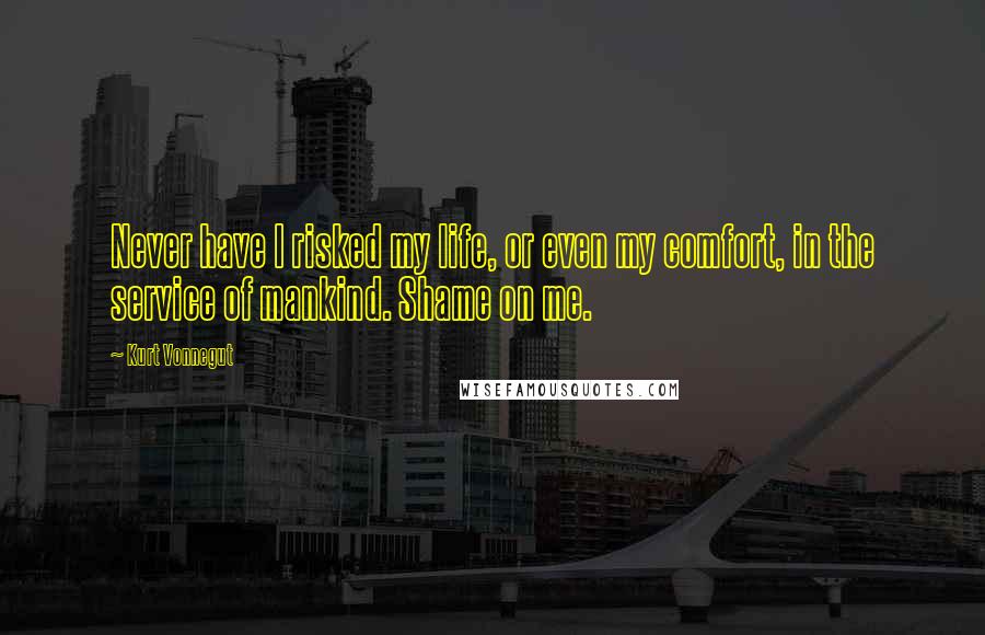 Kurt Vonnegut Quotes: Never have I risked my life, or even my comfort, in the service of mankind. Shame on me.