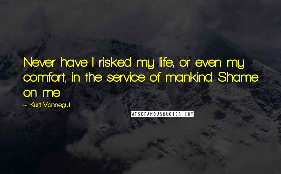 Kurt Vonnegut Quotes: Never have I risked my life, or even my comfort, in the service of mankind. Shame on me.