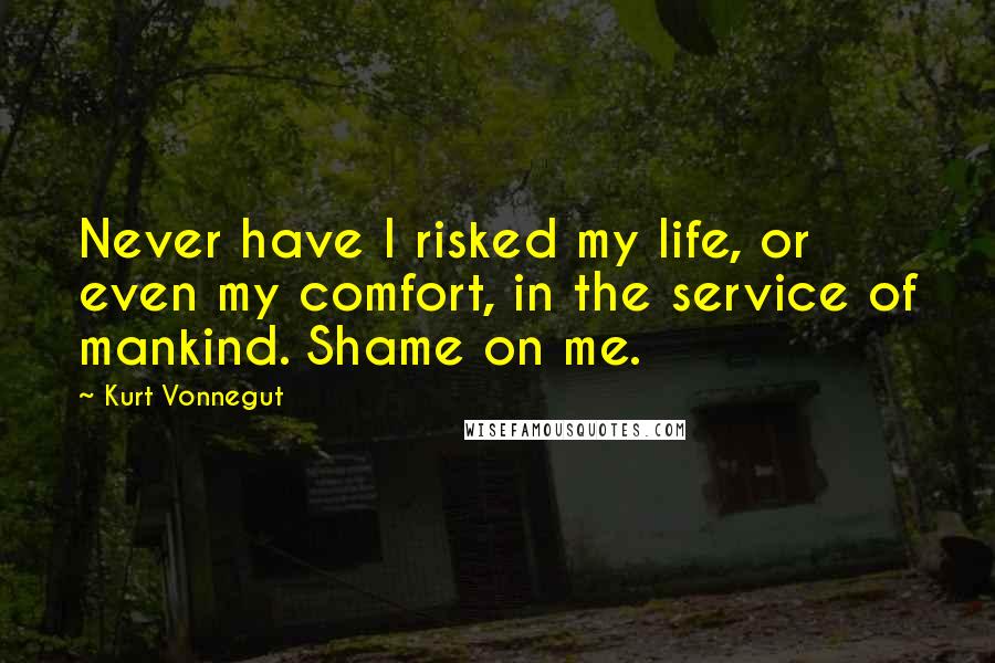 Kurt Vonnegut Quotes: Never have I risked my life, or even my comfort, in the service of mankind. Shame on me.