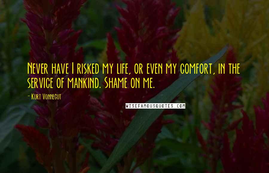 Kurt Vonnegut Quotes: Never have I risked my life, or even my comfort, in the service of mankind. Shame on me.