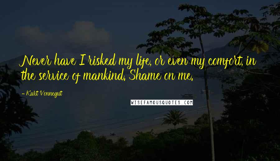 Kurt Vonnegut Quotes: Never have I risked my life, or even my comfort, in the service of mankind. Shame on me.