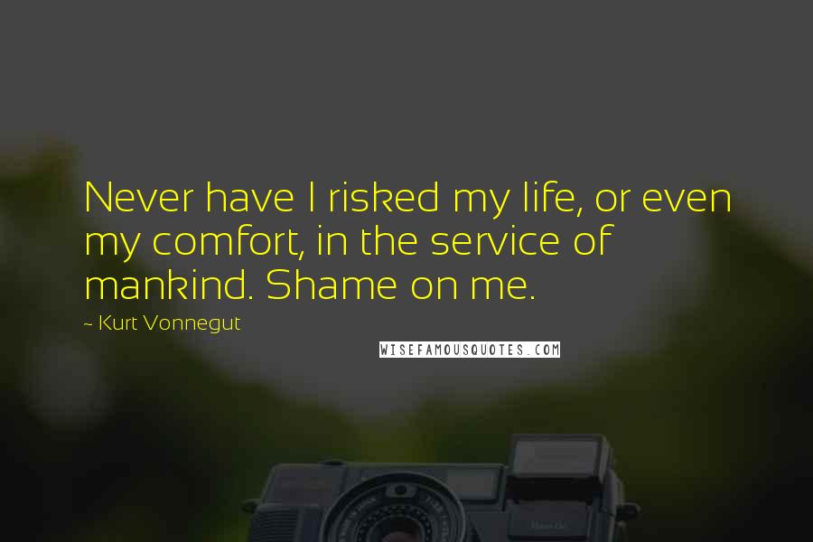 Kurt Vonnegut Quotes: Never have I risked my life, or even my comfort, in the service of mankind. Shame on me.