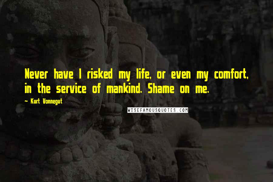 Kurt Vonnegut Quotes: Never have I risked my life, or even my comfort, in the service of mankind. Shame on me.