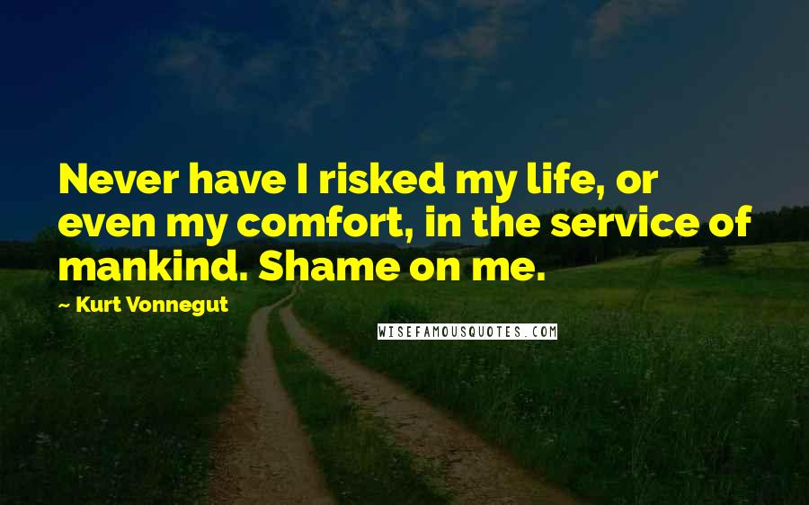 Kurt Vonnegut Quotes: Never have I risked my life, or even my comfort, in the service of mankind. Shame on me.
