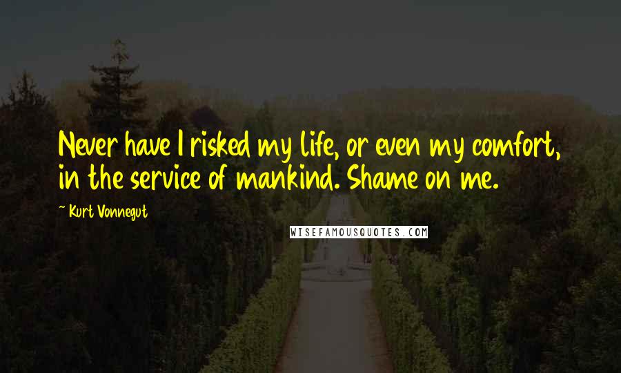 Kurt Vonnegut Quotes: Never have I risked my life, or even my comfort, in the service of mankind. Shame on me.