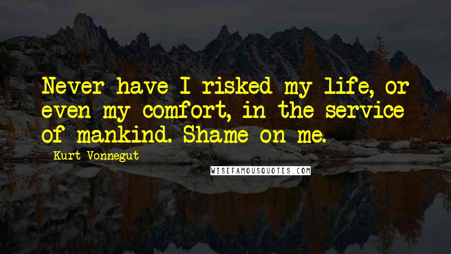 Kurt Vonnegut Quotes: Never have I risked my life, or even my comfort, in the service of mankind. Shame on me.