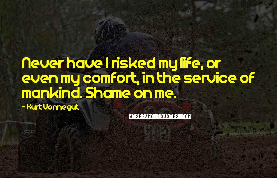 Kurt Vonnegut Quotes: Never have I risked my life, or even my comfort, in the service of mankind. Shame on me.